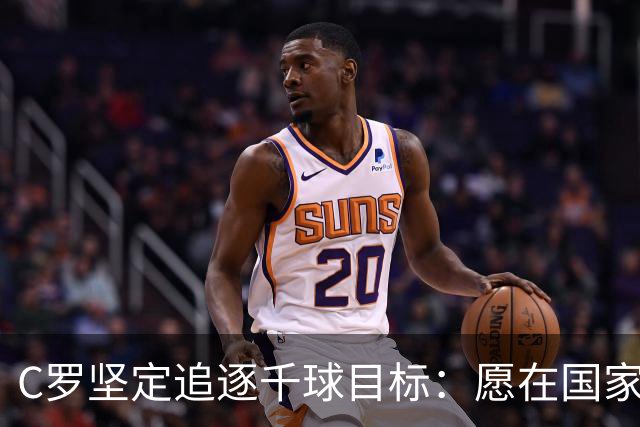 C罗坚定追逐千球目标：愿在国家队成就辉煌